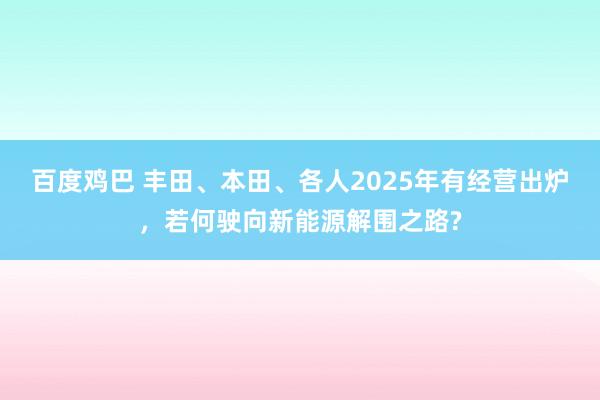 百度鸡巴 丰田、本田、各人2025年有经营出炉，若何驶向新能源解围之路?