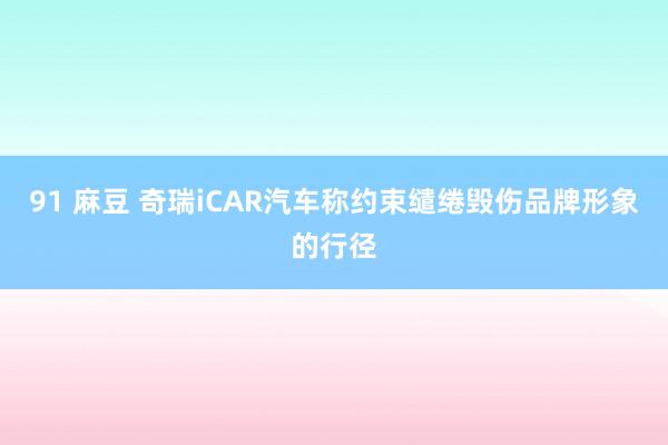 91 麻豆 奇瑞iCAR汽车称约束缱绻毁伤品牌形象的行径