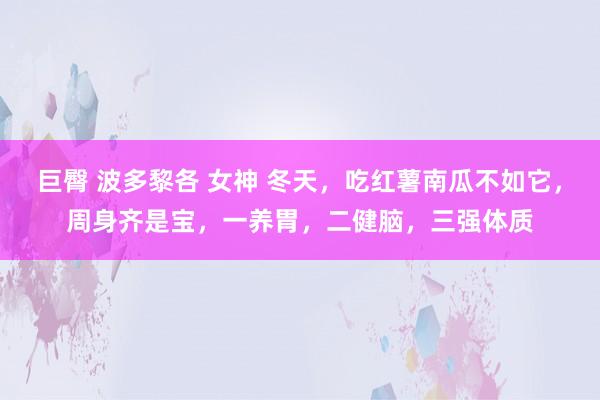 巨臀 波多黎各 女神 冬天，吃红薯南瓜不如它，周身齐是宝，一养胃，二健脑，三强体质