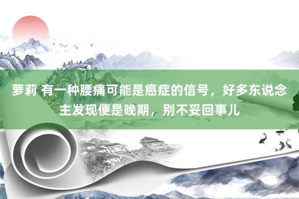 萝莉 有一种腰痛可能是癌症的信号，好多东说念主发现便是晚期，别不妥回事儿