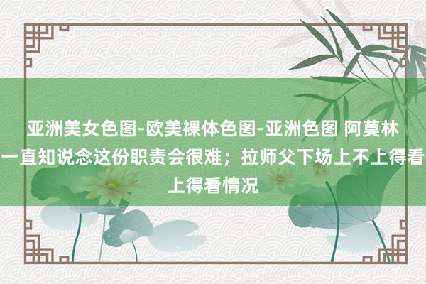 亚洲美女色图-欧美裸体色图-亚洲色图 阿莫林：我一直知说念这份职责会很难；拉师父下场上不上得看情况