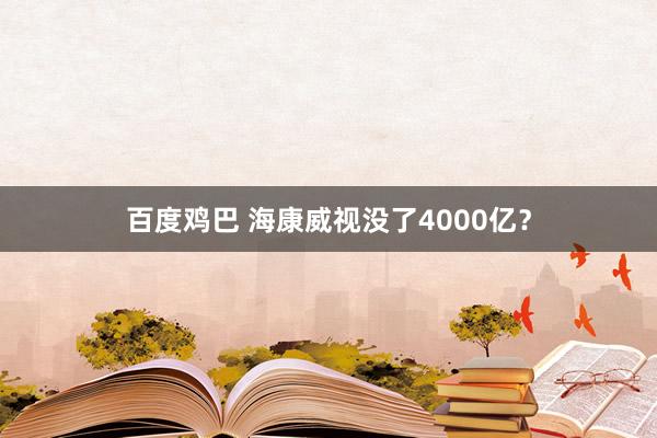 百度鸡巴 海康威视没了4000亿？