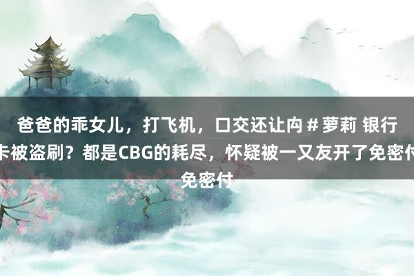 爸爸的乖女儿，打飞机，口交还让禸＃萝莉 银行卡被盗刷？都是CBG的耗尽，怀疑被一又友开了免密付