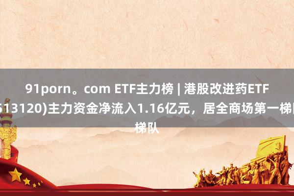 91porn。com ETF主力榜 | 港股改进药ETF(513120)主力资金净流入1.16亿元，居全商场第一梯队