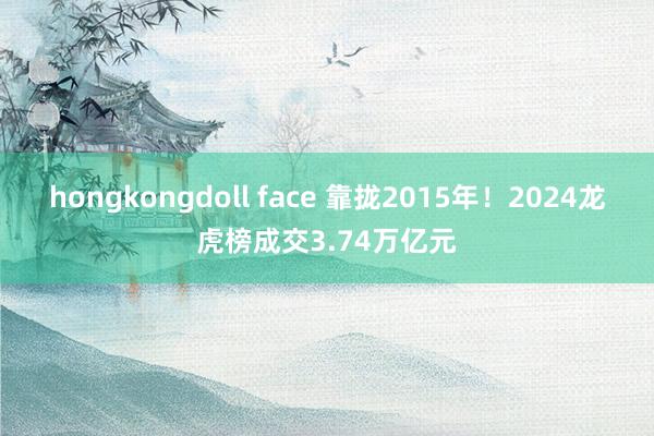 hongkongdoll face 靠拢2015年！2024龙虎榜成交3.74万亿元