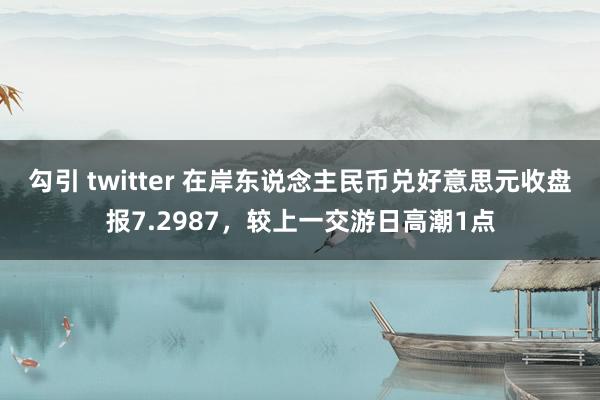 勾引 twitter 在岸东说念主民币兑好意思元收盘报7.2987，较上一交游日高潮1点