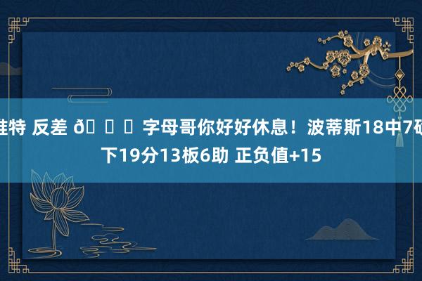 推特 反差 😉字母哥你好好休息！波蒂斯18中7砍下19分13板6助 正负值+15