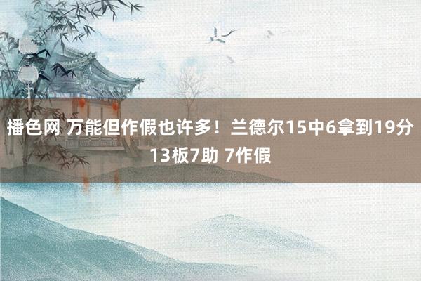 播色网 万能但作假也许多！兰德尔15中6拿到19分13板7助 7作假