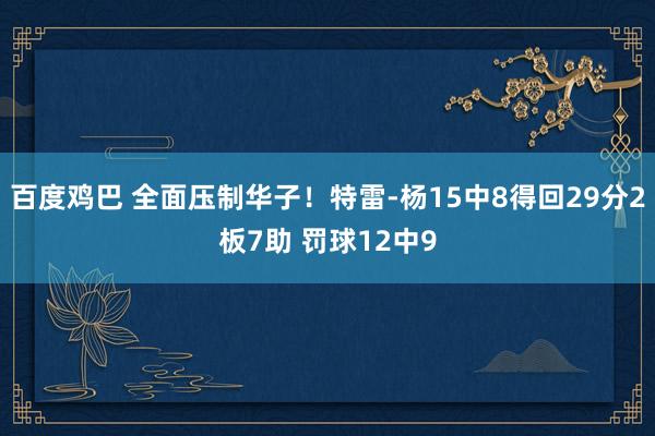 百度鸡巴 全面压制华子！特雷-杨15中8得回29分2板7助 罚球12中9