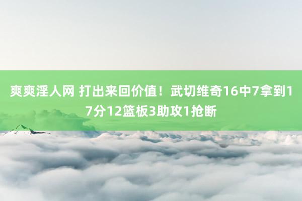 爽爽淫人网 打出来回价值！武切维奇16中7拿到17分12篮板3助攻1抢断