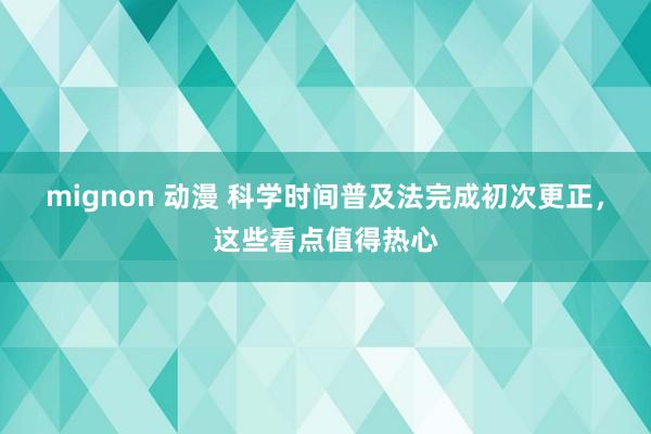 mignon 动漫 科学时间普及法完成初次更正，这些看点值得热心