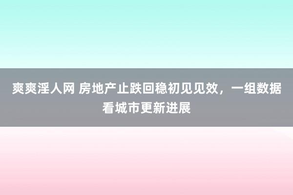 爽爽淫人网 房地产止跌回稳初见见效，一组数据看城市更新进展