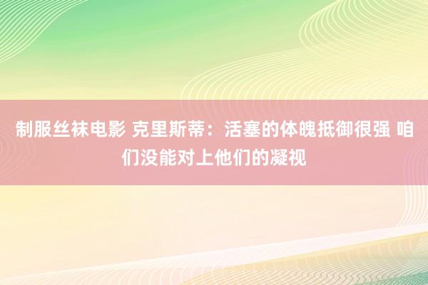 制服丝袜电影 克里斯蒂：活塞的体魄抵御很强 咱们没能对上他们的凝视