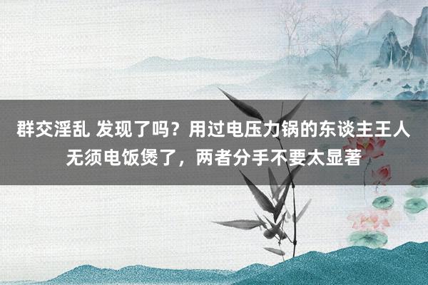 群交淫乱 发现了吗？用过电压力锅的东谈主王人无须电饭煲了，两者分手不要太显著