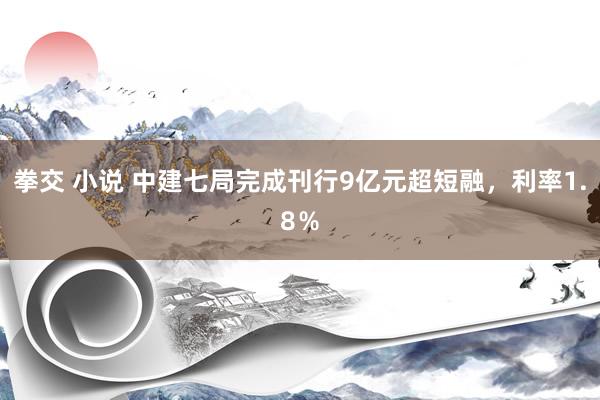 拳交 小说 中建七局完成刊行9亿元超短融，利率1.8％