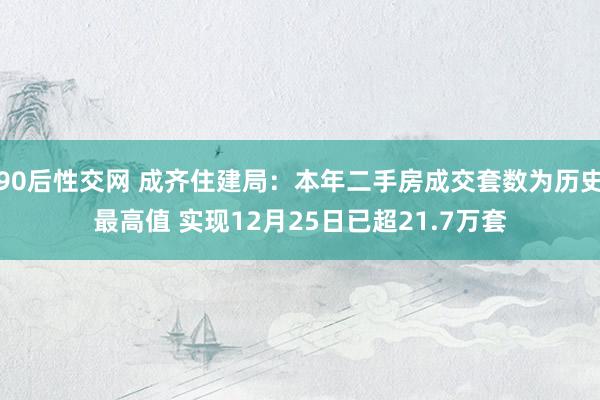 90后性交网 成齐住建局：本年二手房成交套数为历史最高值 实现12月25日已超21.7万套