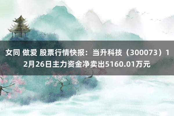 女同 做爱 股票行情快报：当升科技（300073）12月26日主力资金净卖出5160.01万元