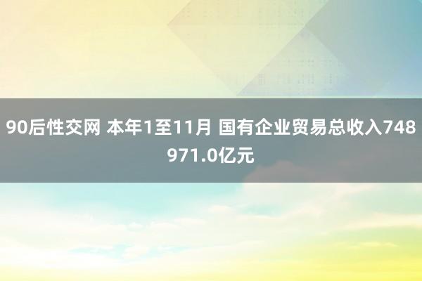 90后性交网 本年1至11月 国有企业贸易总收入748971.0亿元