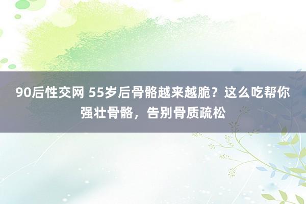 90后性交网 55岁后骨骼越来越脆？这么吃帮你强壮骨骼，告别骨质疏松