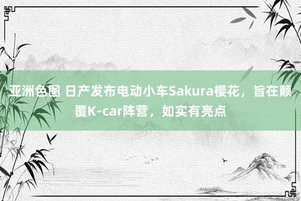 亚洲色图 日产发布电动小车Sakura樱花，旨在颠覆K-car阵营，如实有亮点