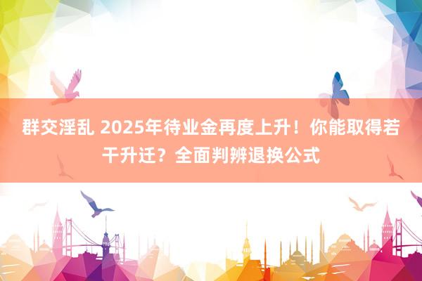 群交淫乱 2025年待业金再度上升！你能取得若干升迁？全面判辨退换公式