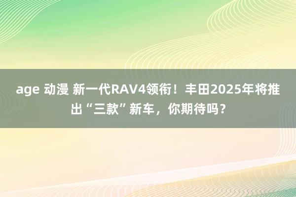 age 动漫 新一代RAV4领衔！丰田2025年将推出“三款”新车，你期待吗？