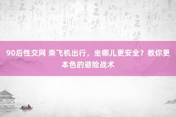 90后性交网 乘飞机出行，坐哪儿更安全？教你更本色的避险战术