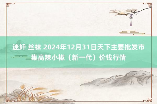 迷奸 丝袜 2024年12月31日天下主要批发市集高辣小椒（新一代）价钱行情