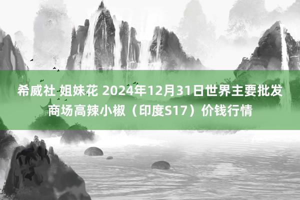 希威社 姐妹花 2024年12月31日世界主要批发商场高辣小椒（印度S17）价钱行情