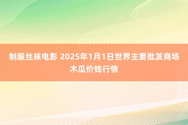 制服丝袜电影 2025年1月1日世界主要批发商场木瓜价钱行情