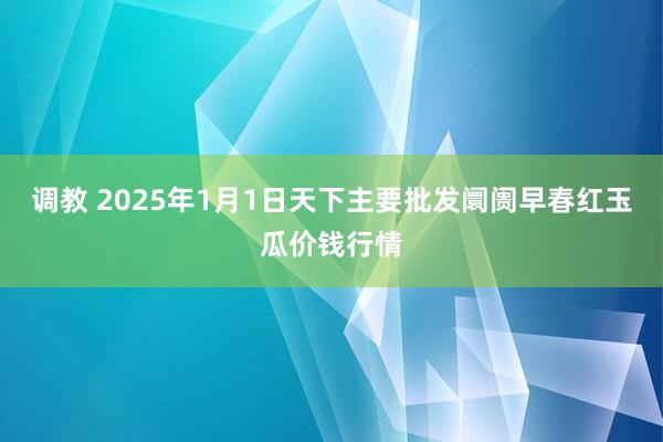 调教 2025年1月1日天下主要批发阛阓早春红玉瓜价钱行情