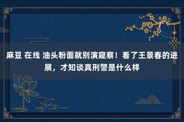 麻豆 在线 油头粉面就别演窥察！看了王景春的进展，才知谈真刑警是什么样