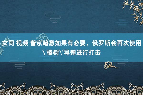 女同 视频 普京暗意如果有必要，俄罗斯会再次使用'榛树'导弹进行打击