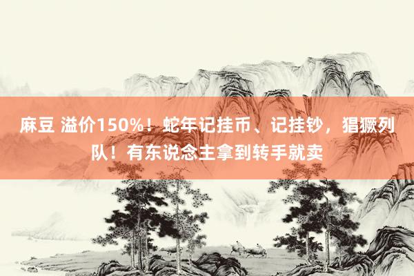 麻豆 溢价150%！蛇年记挂币、记挂钞，猖獗列队！有东说念主拿到转手就卖