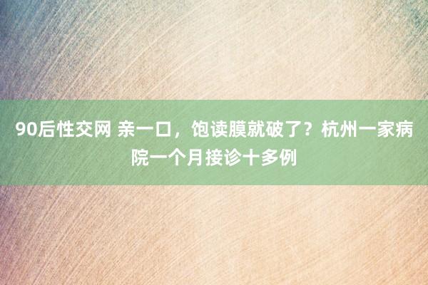 90后性交网 亲一口，饱读膜就破了？杭州一家病院一个月接诊十多例