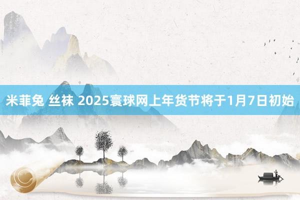 米菲兔 丝袜 2025寰球网上年货节将于1月7日初始