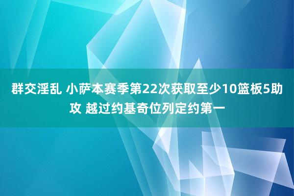 群交淫乱 小萨本赛季第22次获取至少10篮板5助攻 越过约基奇位列定约第一