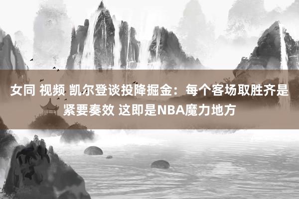 女同 视频 凯尔登谈投降掘金：每个客场取胜齐是紧要奏效 这即是NBA魔力地方