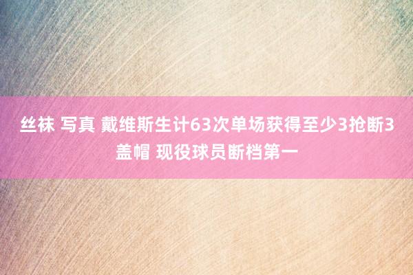 丝袜 写真 戴维斯生计63次单场获得至少3抢断3盖帽 现役球员断档第一