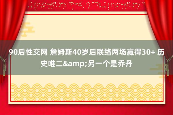 90后性交网 詹姆斯40岁后联络两场赢得30+ 历史唯二&另一个是乔丹