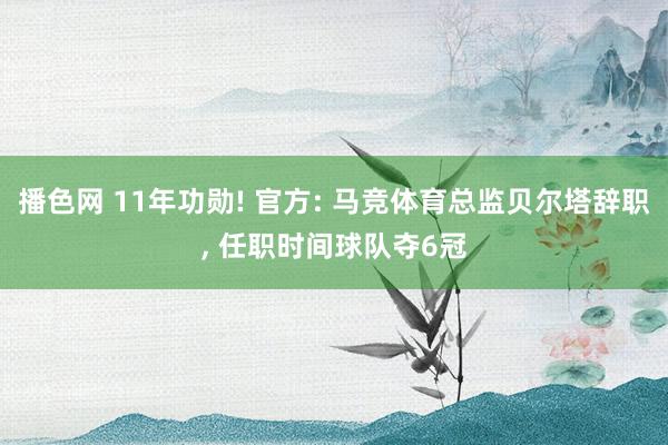 播色网 11年功勋! 官方: 马竞体育总监贝尔塔辞职， 任职时间球队夺6冠