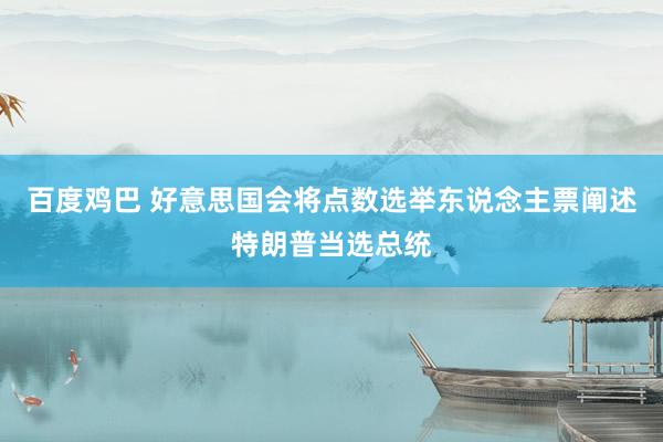 百度鸡巴 好意思国会将点数选举东说念主票阐述特朗普当选总统