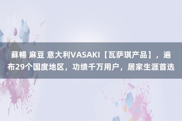 蘇暢 麻豆 意大利VASAKI【瓦萨琪产品】，遍布29个国度地区，功绩千万用户，居家生涯首选