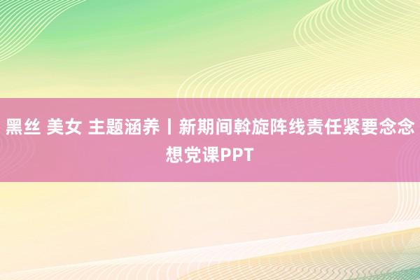 黑丝 美女 主题涵养丨新期间斡旋阵线责任紧要念念想党课PPT