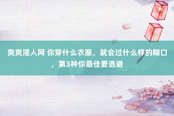 爽爽淫人网 你穿什么衣服，就会过什么样的糊口，第3种你最佳要逃避