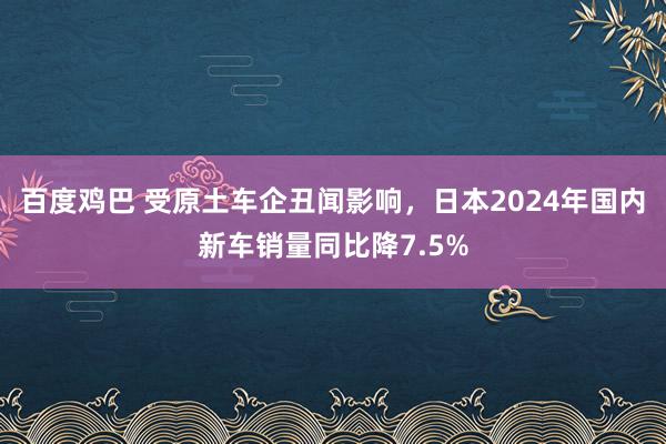 百度鸡巴 受原土车企丑闻影响，日本2024年国内新车销量同比降7.5%