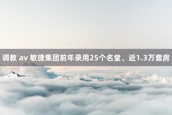 调教 av 敏捷集团前年录用25个名堂、近1.3万套房