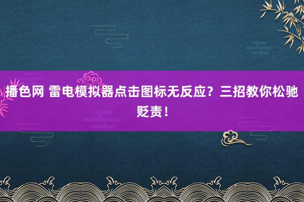 播色网 雷电模拟器点击图标无反应？三招教你松驰贬责！