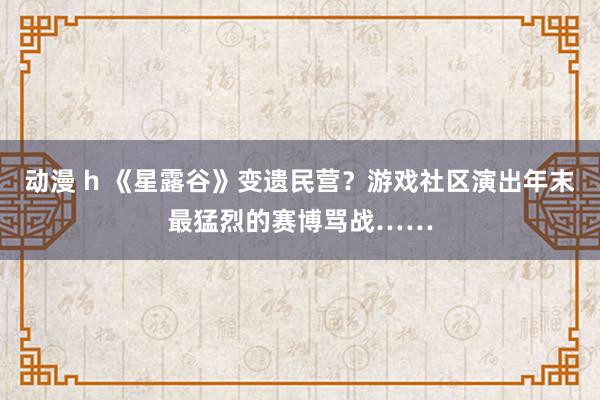 动漫 h 《星露谷》变遗民营？游戏社区演出年末最猛烈的赛博骂战……