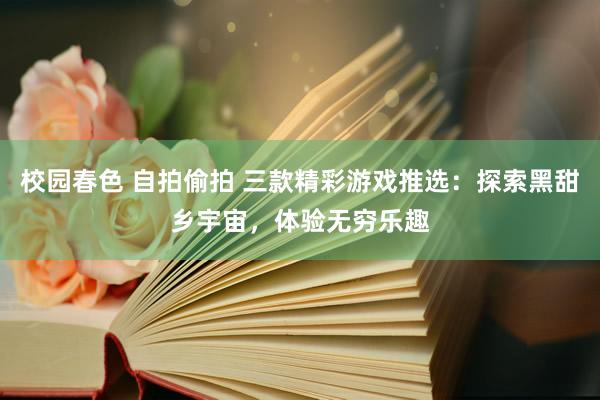 校园春色 自拍偷拍 三款精彩游戏推选：探索黑甜乡宇宙，体验无穷乐趣